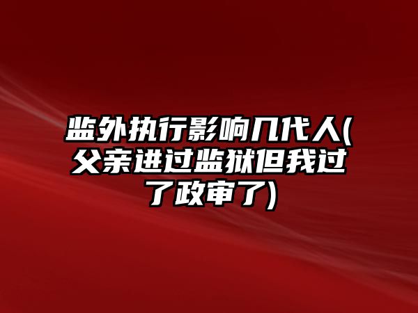 監外執行影響幾代人(父親進過監獄但我過了政審了)