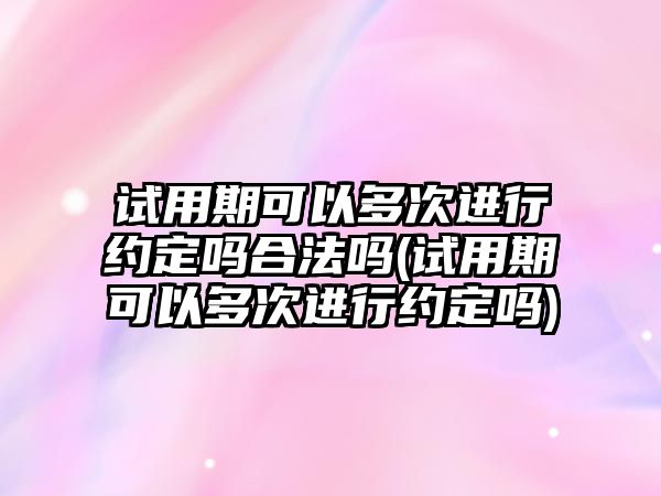 試用期可以多次進行約定嗎合法嗎(試用期可以多次進行約定嗎)