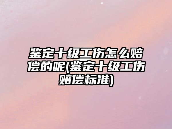 鑒定十級工傷怎么賠償?shù)哪?鑒定十級工傷賠償標(biāo)準(zhǔn))