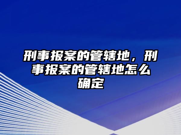 刑事報(bào)案的管轄地，刑事報(bào)案的管轄地怎么確定