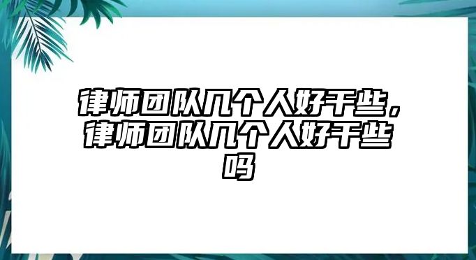 律師團(tuán)隊(duì)幾個(gè)人好干些，律師團(tuán)隊(duì)幾個(gè)人好干些嗎