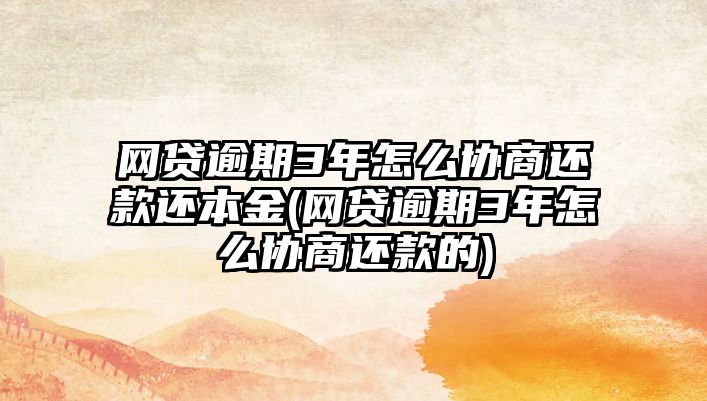 網貸逾期3年怎么協商還款還本金(網貸逾期3年怎么協商還款的)