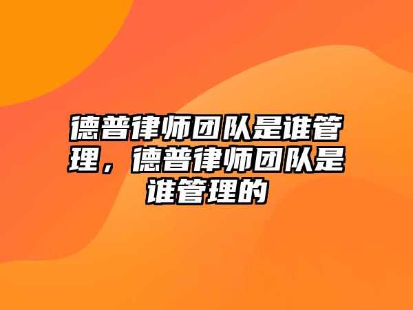 德普律師團(tuán)隊是誰管理，德普律師團(tuán)隊是誰管理的