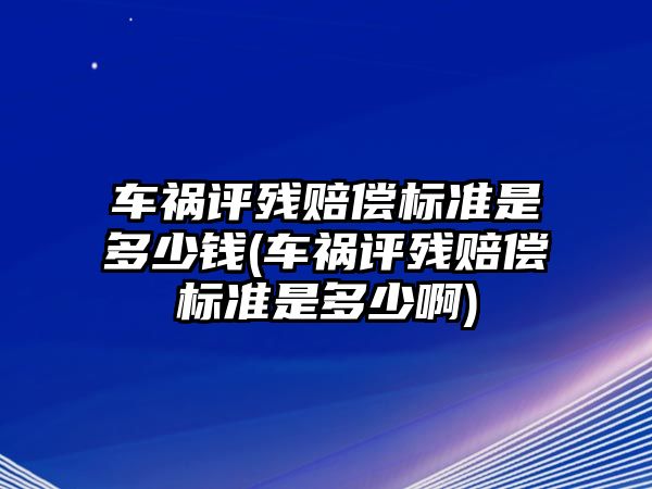 車禍評殘賠償標準是多少錢(車禍評殘賠償標準是多少啊)