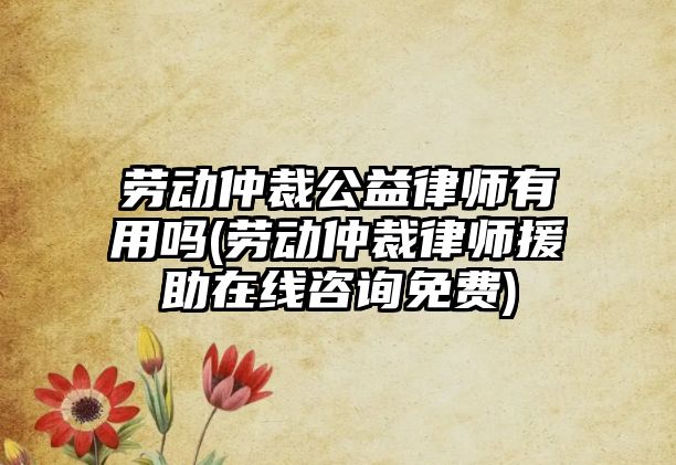 勞動仲裁公益律師有用嗎(勞動仲裁律師援助在線咨詢免費)