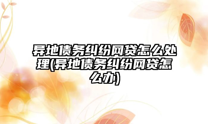 異地債務(wù)糾紛網(wǎng)貸怎么處理(異地債務(wù)糾紛網(wǎng)貸怎么辦)