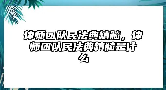 律師團隊民法典精髓，律師團隊民法典精髓是什么