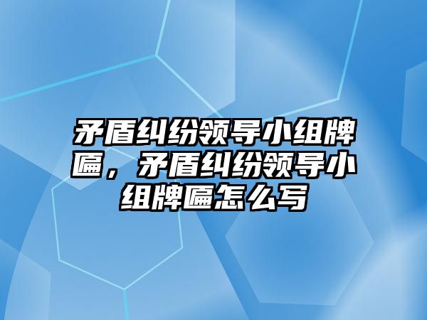 矛盾糾紛領導小組牌匾，矛盾糾紛領導小組牌匾怎么寫