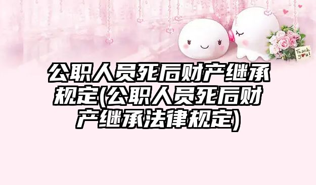 公職人員死后財產繼承規(guī)定(公職人員死后財產繼承法律規(guī)定)