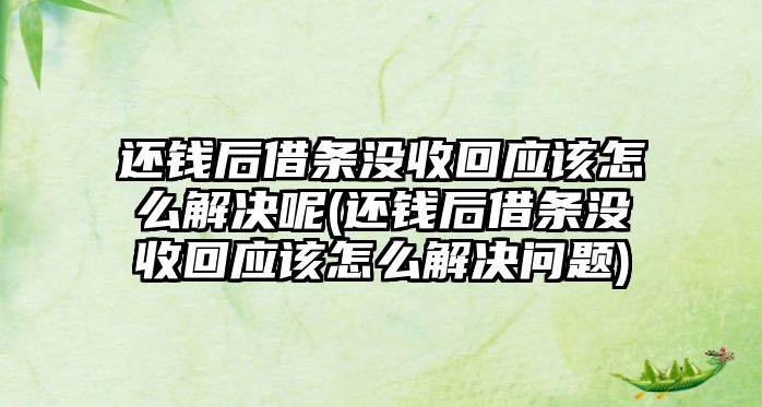 還錢后借條沒收回應該怎么解決呢(還錢后借條沒收回應該怎么解決問題)