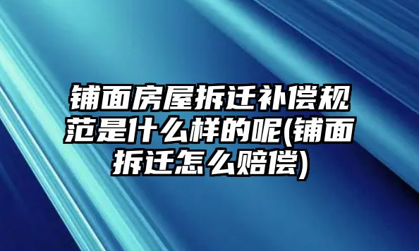 鋪面房屋拆遷補償規范是什么樣的呢(鋪面拆遷怎么賠償)