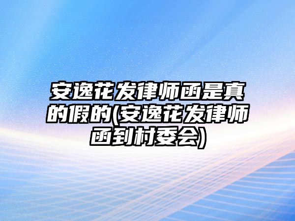 安逸花發(fā)律師函是真的假的(安逸花發(fā)律師函到村委會(huì))