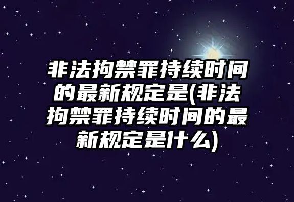 非法拘禁罪持續(xù)時(shí)間的最新規(guī)定是(非法拘禁罪持續(xù)時(shí)間的最新規(guī)定是什么)