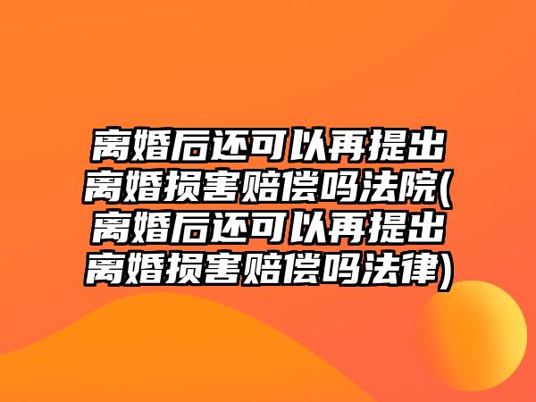 離婚后還可以再提出離婚損害賠償嗎法院(離婚后還可以再提出離婚損害賠償嗎法律)