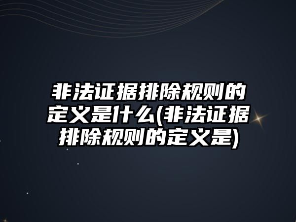 非法證據排除規(guī)則的定義是什么(非法證據排除規(guī)則的定義是)