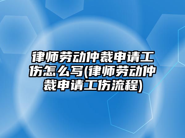 律師勞動仲裁申請工傷怎么寫(律師勞動仲裁申請工傷流程)