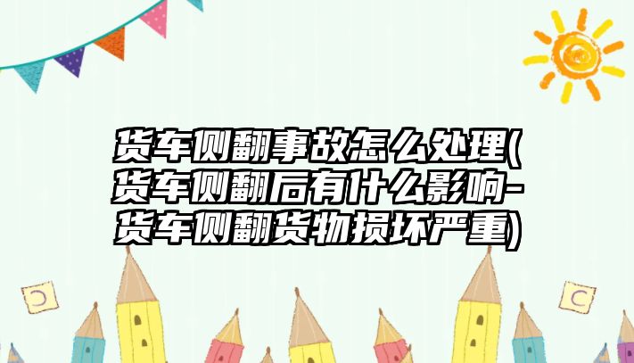 貨車側翻事故怎么處理(貨車側翻后有什么影響-貨車側翻貨物損壞嚴重)