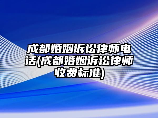 成都婚姻訴訟律師電話(成都婚姻訴訟律師收費標準)