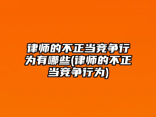 律師的不正當競爭行為有哪些(律師的不正當競爭行為)