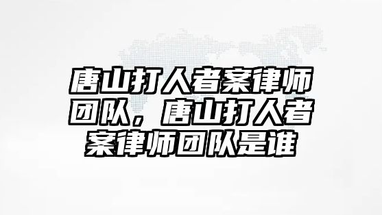 唐山打人者案律師團隊，唐山打人者案律師團隊是誰