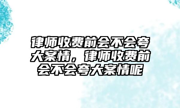 律師收費(fèi)前會不會夸大案情，律師收費(fèi)前會不會夸大案情呢