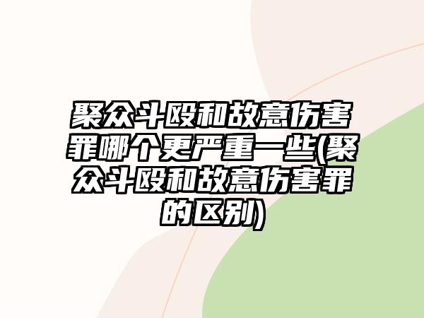 聚眾斗毆和故意傷害罪哪個更嚴重一些(聚眾斗毆和故意傷害罪的區(qū)別)