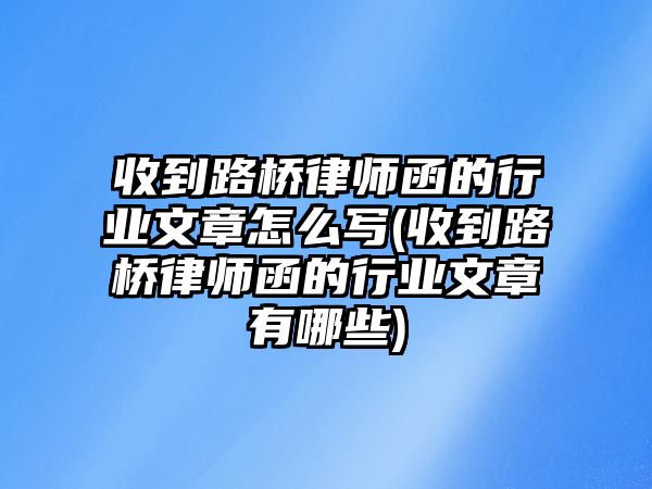 收到路橋律師函的行業文章怎么寫(收到路橋律師函的行業文章有哪些)