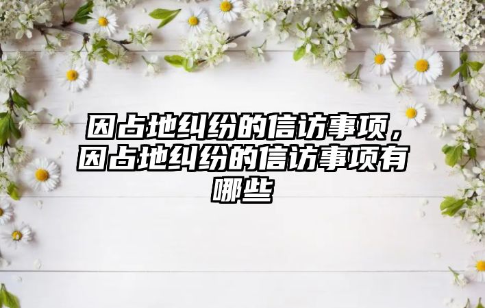 因占地糾紛的信訪(fǎng)事項(xiàng)，因占地糾紛的信訪(fǎng)事項(xiàng)有哪些