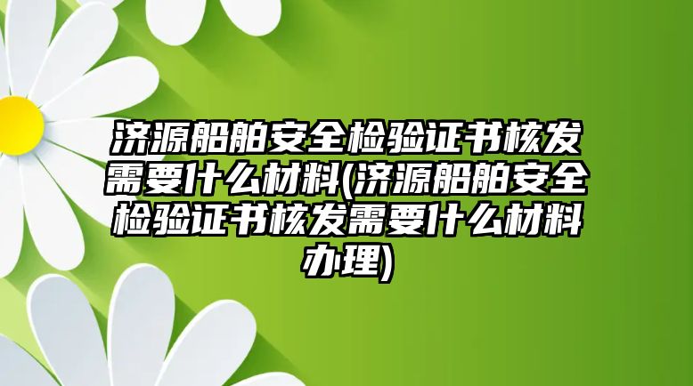 濟源船舶安全檢驗證書核發需要什么材料(濟源船舶安全檢驗證書核發需要什么材料辦理)