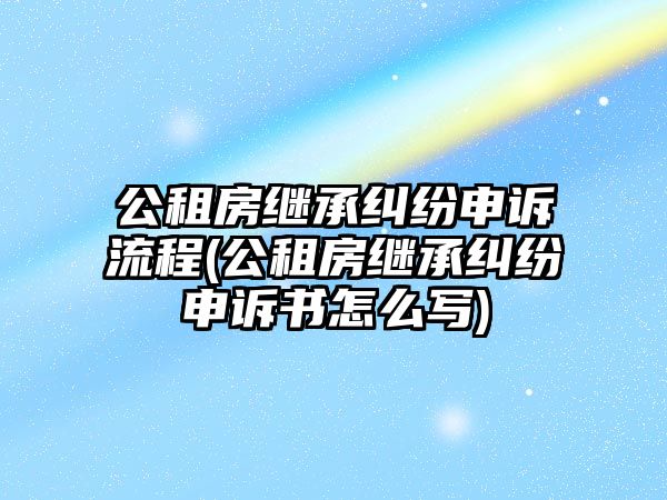 公租房繼承糾紛申訴流程(公租房繼承糾紛申訴書(shū)怎么寫(xiě))