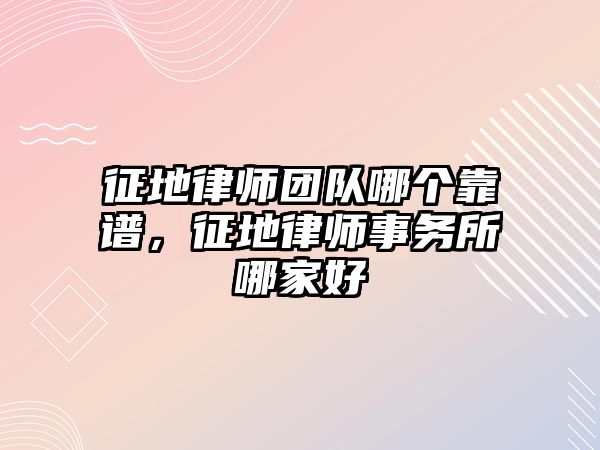 征地律師團隊哪個靠譜，征地律師事務所哪家好