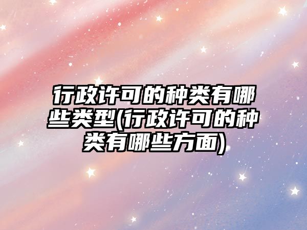 行政許可的種類有哪些類型(行政許可的種類有哪些方面)