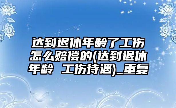 達到退休年齡了工傷怎么賠償?shù)?達到退休年齡 工傷待遇)_重復(fù)