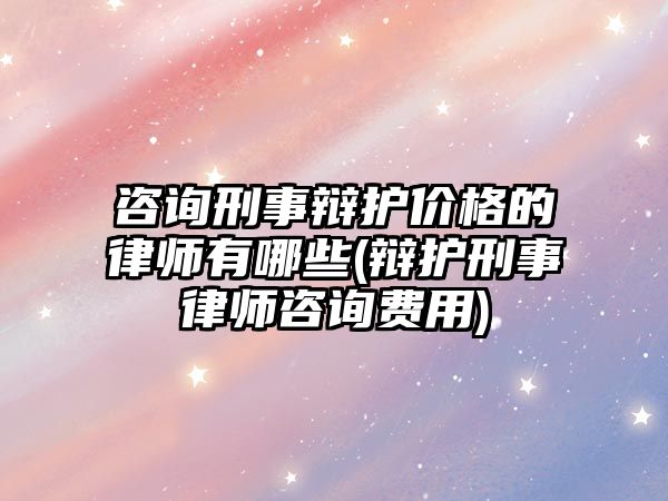 咨詢刑事辯護價格的律師有哪些(辯護刑事律師咨詢費用)