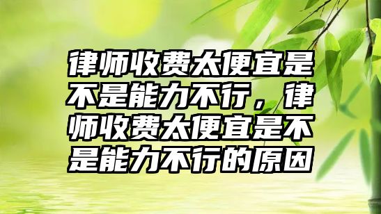 律師收費(fèi)太便宜是不是能力不行，律師收費(fèi)太便宜是不是能力不行的原因