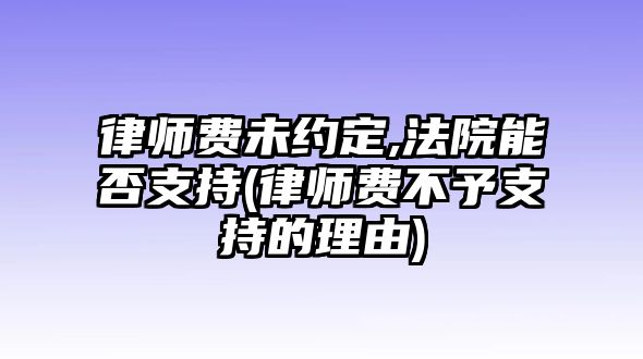 律師費未約定,法院能否支持(律師費不予支持的理由)