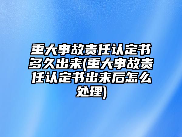 重大事故責(zé)任認(rèn)定書多久出來(重大事故責(zé)任認(rèn)定書出來后怎么處理)