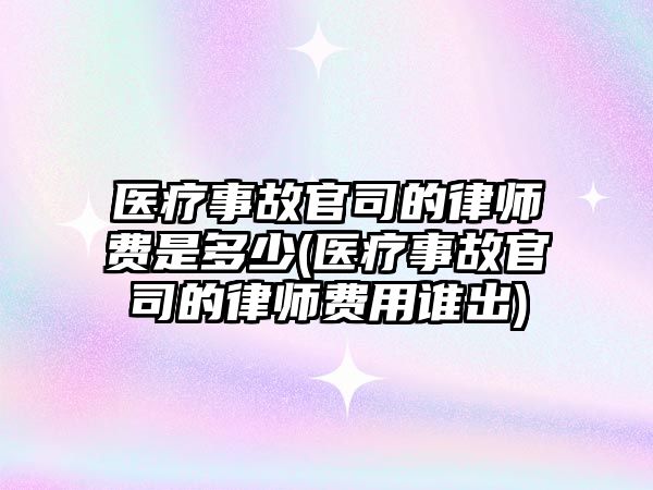 醫療事故官司的律師費是多少(醫療事故官司的律師費用誰出)