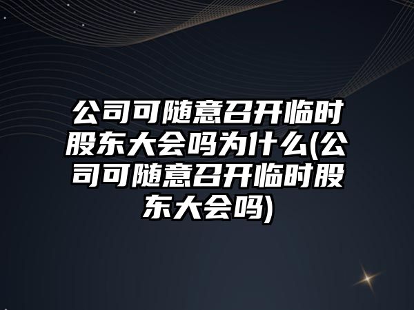 公司可隨意召開臨時(shí)股東大會(huì)嗎為什么(公司可隨意召開臨時(shí)股東大會(huì)嗎)