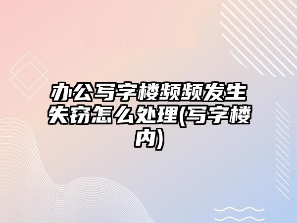 辦公寫字樓頻頻發(fā)生失竊怎么處理(寫字樓內(nèi))