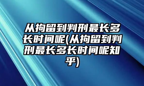 從拘留到判刑最長多長時間呢(從拘留到判刑最長多長時間呢知乎)