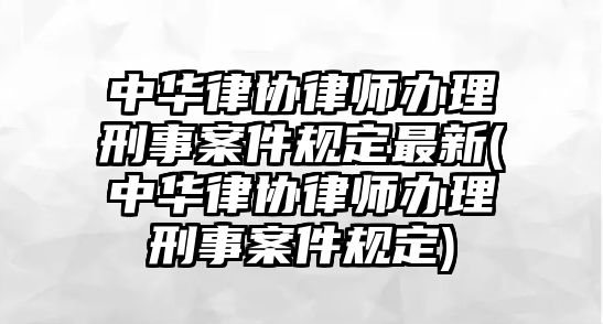 中華律協(xié)律師辦理刑事案件規(guī)定最新(中華律協(xié)律師辦理刑事案件規(guī)定)