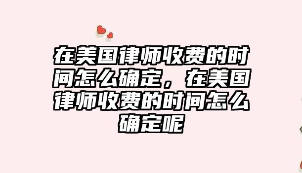 在美國律師收費的時間怎么確定，在美國律師收費的時間怎么確定呢