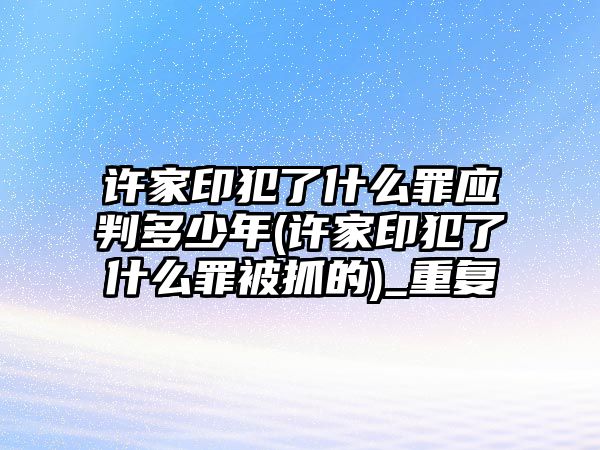 許家印犯了什么罪應(yīng)判多少年(許家印犯了什么罪被抓的)_重復(fù)