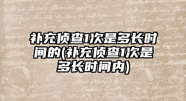 補充偵查1次是多長時間的(補充偵查1次是多長時間內)