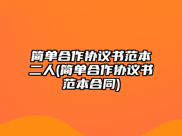 簡單合作協(xié)議書范本二人(簡單合作協(xié)議書范本合同)