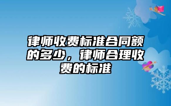 律師收費標準合同額的多少，律師合理收費的標準