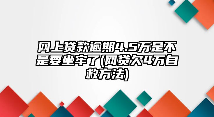 網上貸款逾期4.5萬是不是要坐牢了(網貸欠4萬自救方法)