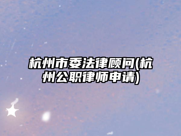 杭州市委法律顧問(杭州公職律師申請)