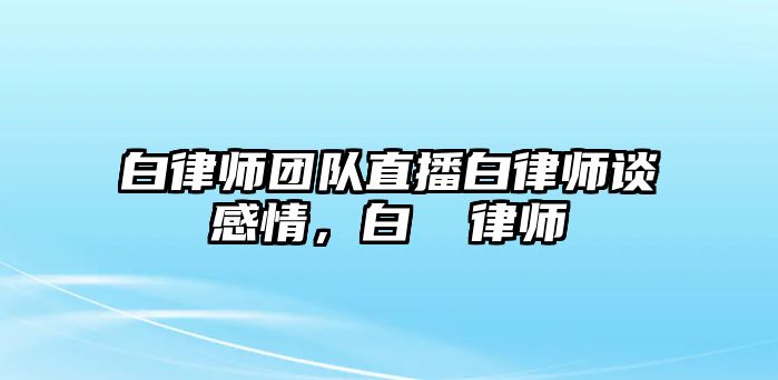 白律師團(tuán)隊直播白律師談感情，白皛 律師